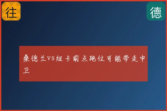 桑德兰vs纽卡前点跑位可能带走中卫
