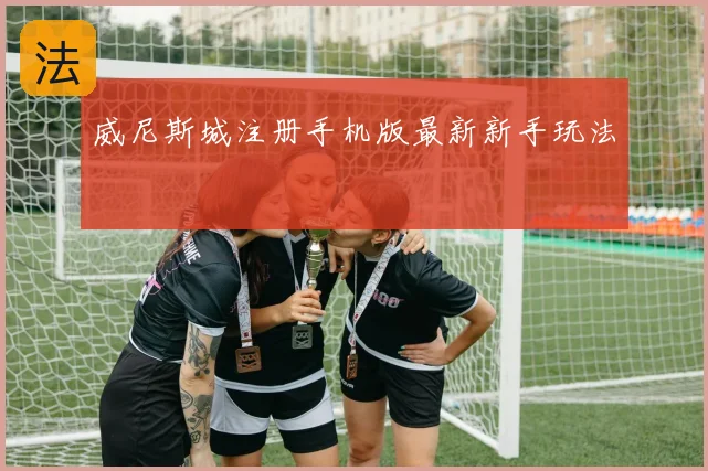 威尼斯城注册手机版最新新手玩法