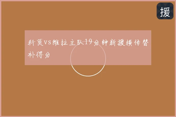 科莫vs维拉主队19分钟新援横传替补得分