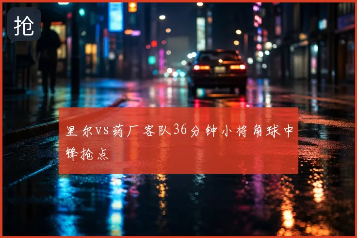 里尔vs药厂客队36分钟小将角球中锋抢点