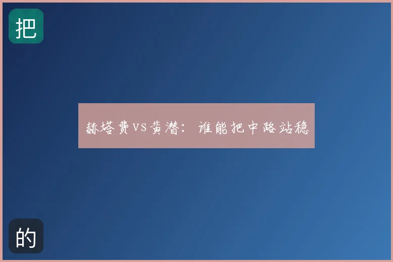 赫塔费vs黄潜:谁能把中路站稳