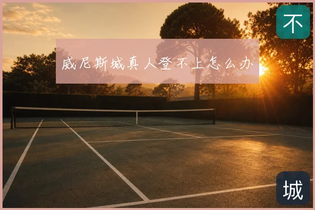 威尼斯城真人登不上怎么办