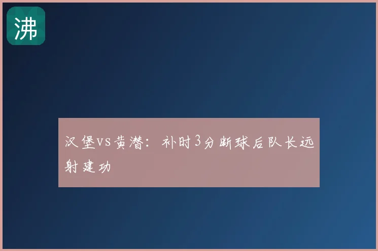 汉堡vs黄潜:补时3分断球后队长远射建功